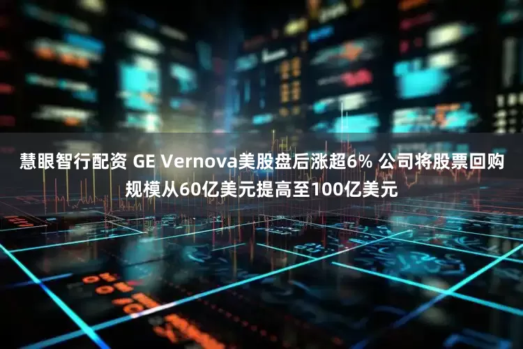 慧眼智行配资 GE Vernova美股盘后涨超6% 公司将股票回购规模从60亿美元提高至100亿美元