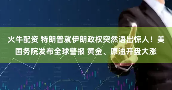 火牛配资 特朗普就伊朗政权突然语出惊人！美国务院发布全球警报 黄金、原油开盘大涨