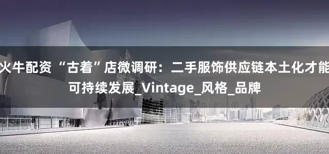 火牛配资 “古着”店微调研：二手服饰供应链本土化才能可持续发展_Vintage_风格_品牌