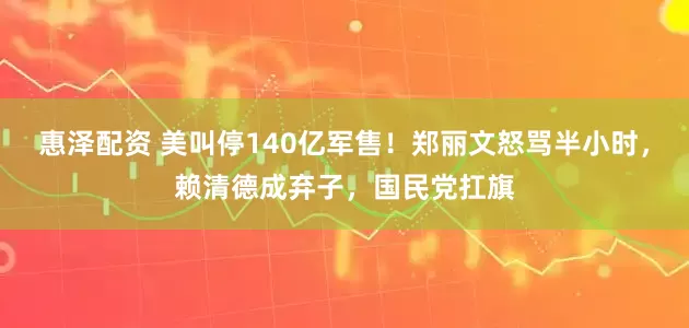 惠泽配资 美叫停140亿军售！郑丽文怒骂半小时，赖清德成弃子，国民党扛旗