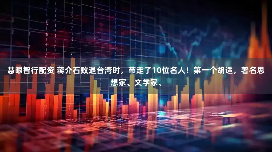 慧眼智行配资 蒋介石败退台湾时，带走了10位名人！第一个胡适，著名思想家、文学家、